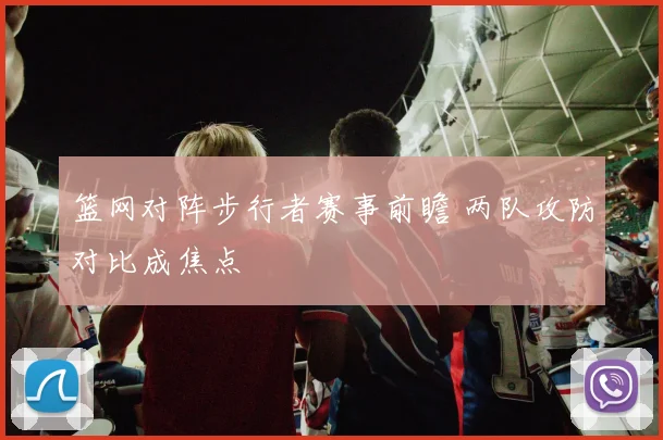 篮网对阵步行者赛事前瞻 两队攻防对比成焦点