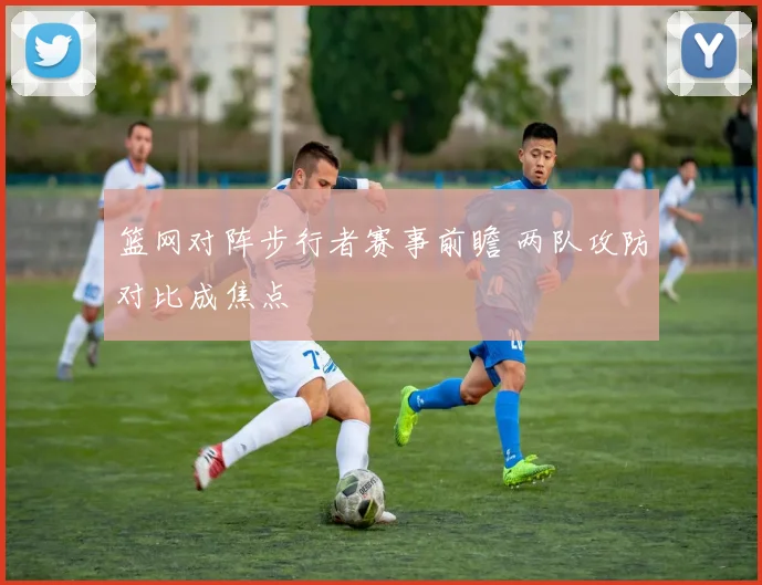 篮网对阵步行者赛事前瞻 两队攻防对比成焦点