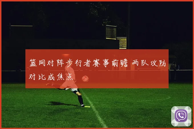 篮网对阵步行者赛事前瞻 两队攻防对比成焦点