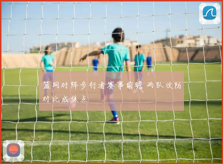 篮网对阵步行者赛事前瞻 两队攻防对比成焦点