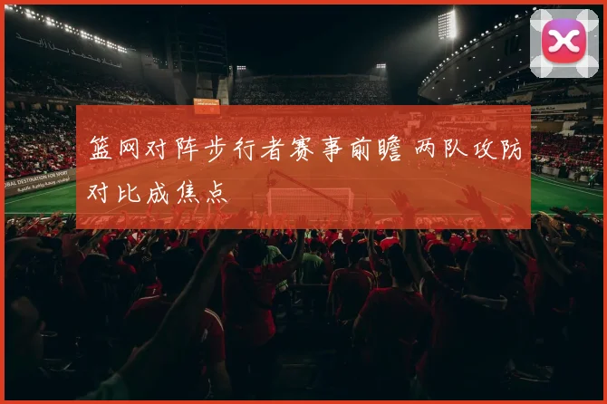 篮网对阵步行者赛事前瞻 两队攻防对比成焦点