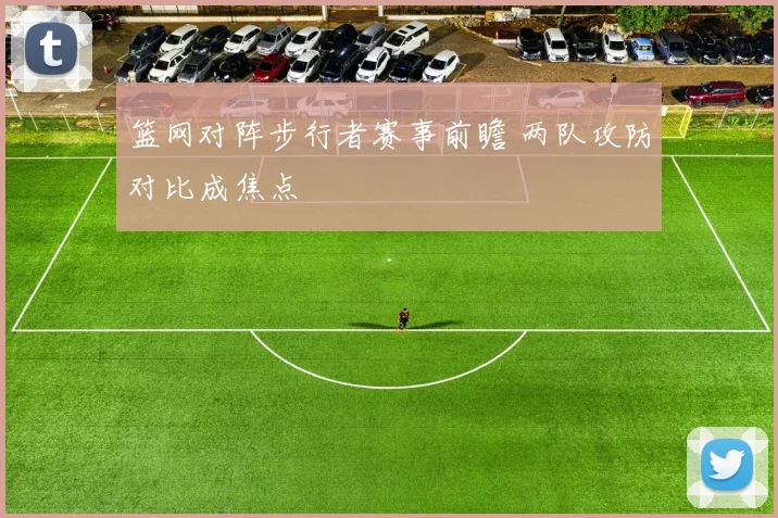 篮网对阵步行者赛事前瞻 两队攻防对比成焦点