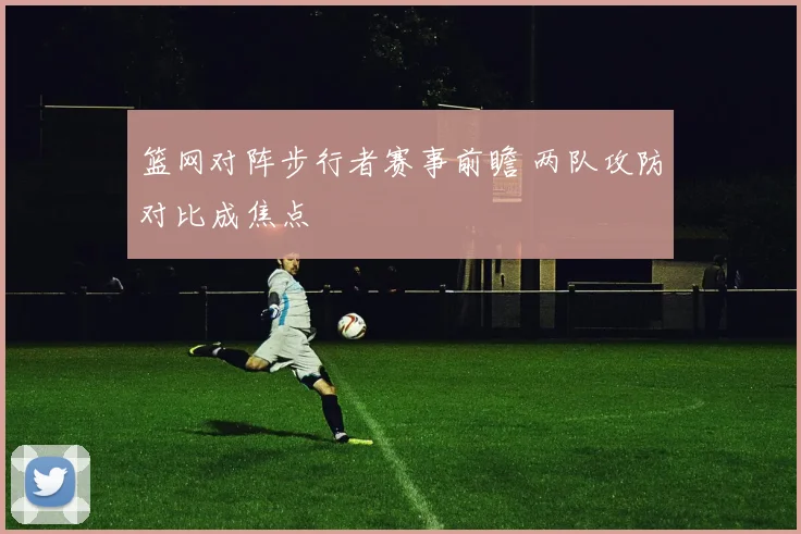 篮网对阵步行者赛事前瞻 两队攻防对比成焦点