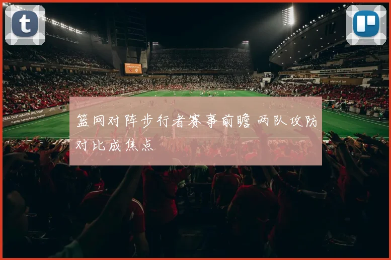 篮网对阵步行者赛事前瞻 两队攻防对比成焦点