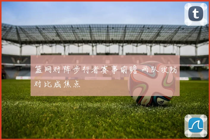 篮网对阵步行者赛事前瞻 两队攻防对比成焦点