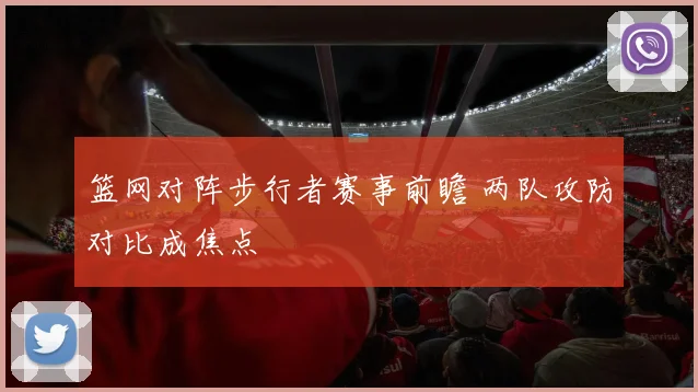 篮网对阵步行者赛事前瞻 两队攻防对比成焦点