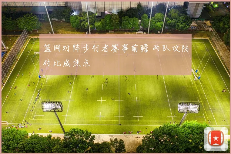 篮网对阵步行者赛事前瞻 两队攻防对比成焦点