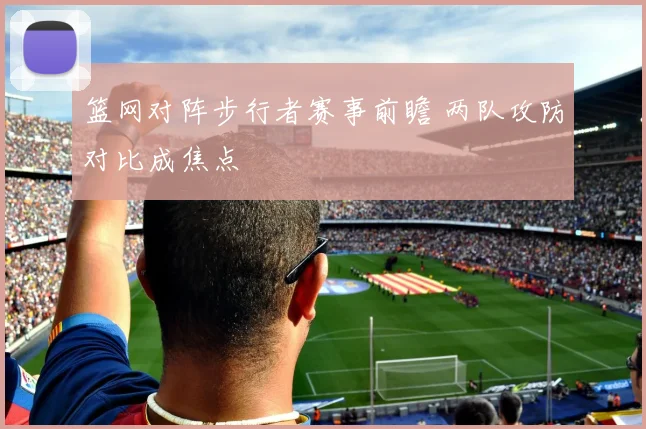 篮网对阵步行者赛事前瞻 两队攻防对比成焦点