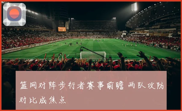 篮网对阵步行者赛事前瞻 两队攻防对比成焦点