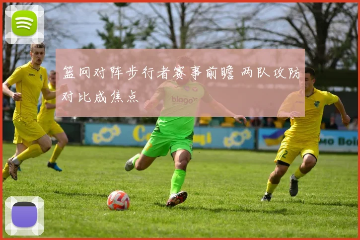篮网对阵步行者赛事前瞻 两队攻防对比成焦点