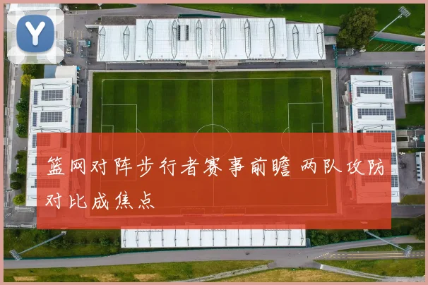 篮网对阵步行者赛事前瞻 两队攻防对比成焦点