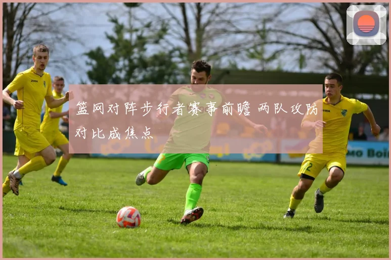篮网对阵步行者赛事前瞻 两队攻防对比成焦点