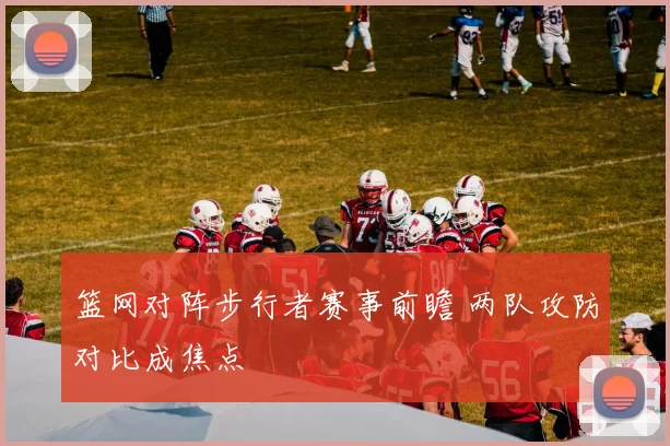 篮网对阵步行者赛事前瞻 两队攻防对比成焦点