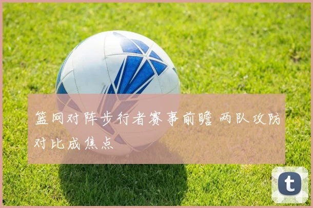 篮网对阵步行者赛事前瞻 两队攻防对比成焦点