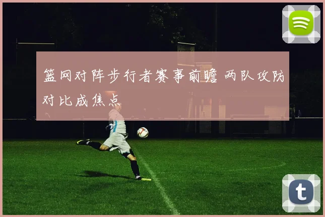 篮网对阵步行者赛事前瞻 两队攻防对比成焦点