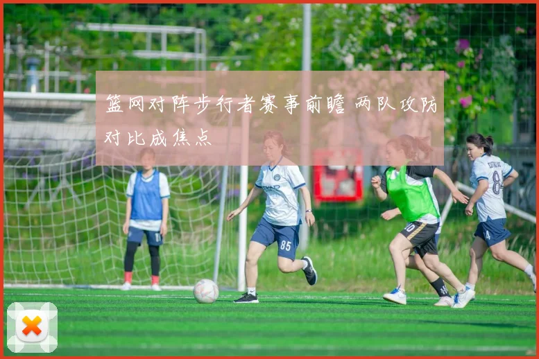 篮网对阵步行者赛事前瞻 两队攻防对比成焦点