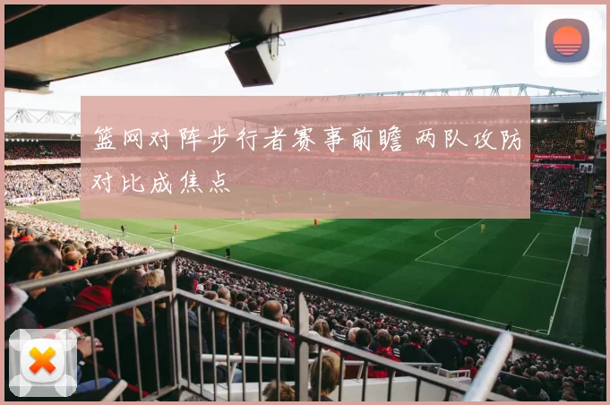 篮网对阵步行者赛事前瞻 两队攻防对比成焦点