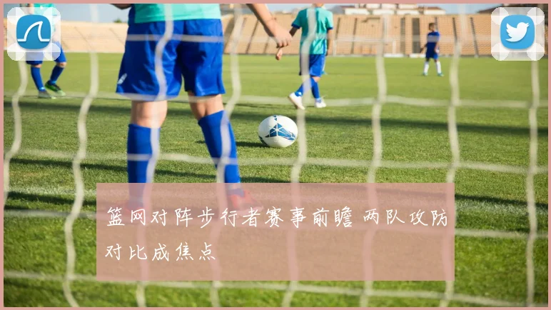 篮网对阵步行者赛事前瞻 两队攻防对比成焦点