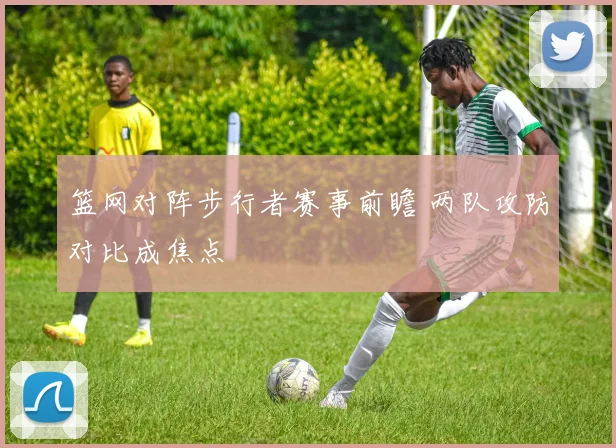 篮网对阵步行者赛事前瞻 两队攻防对比成焦点
