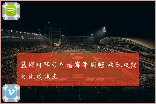 篮网对阵步行者赛事前瞻 两队攻防对比成焦点