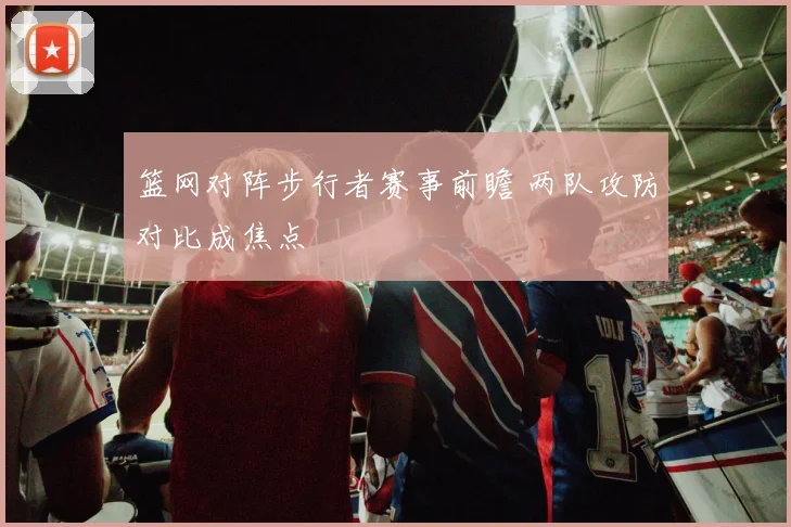 篮网对阵步行者赛事前瞻 两队攻防对比成焦点