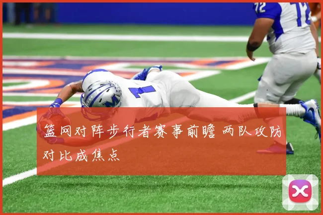 篮网对阵步行者赛事前瞻 两队攻防对比成焦点