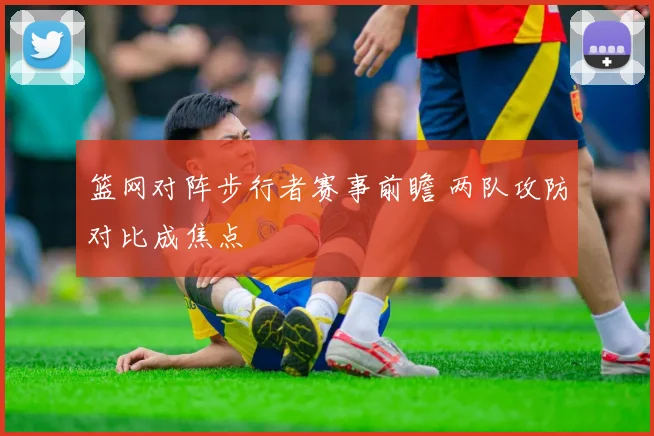 篮网对阵步行者赛事前瞻 两队攻防对比成焦点