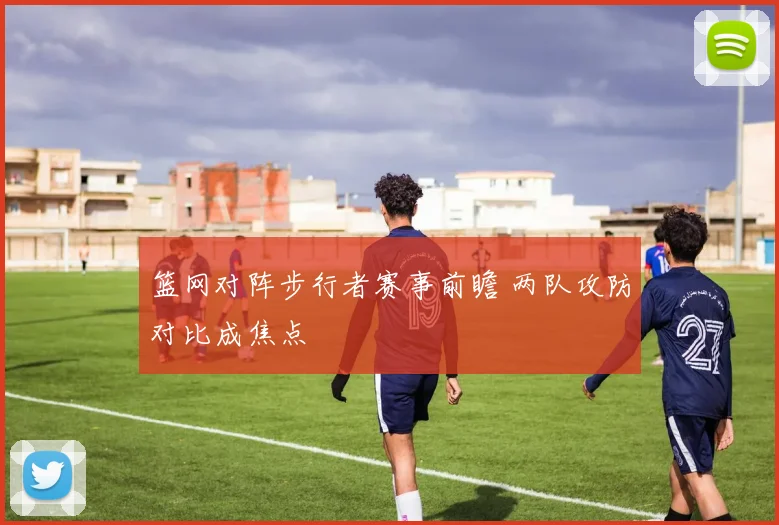 篮网对阵步行者赛事前瞻 两队攻防对比成焦点