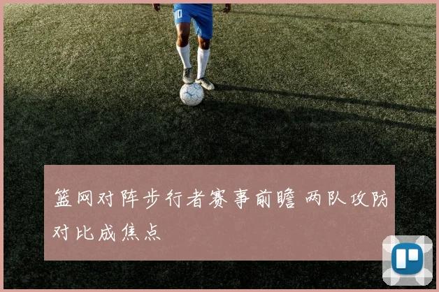 篮网对阵步行者赛事前瞻 两队攻防对比成焦点