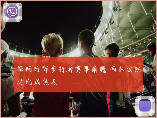 篮网对阵步行者赛事前瞻 两队攻防对比成焦点
