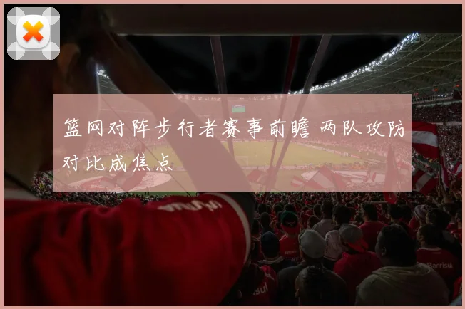 篮网对阵步行者赛事前瞻 两队攻防对比成焦点
