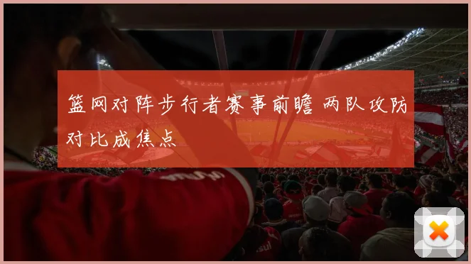 篮网对阵步行者赛事前瞻 两队攻防对比成焦点