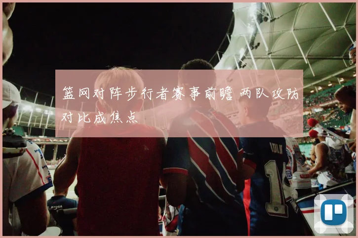 篮网对阵步行者赛事前瞻 两队攻防对比成焦点