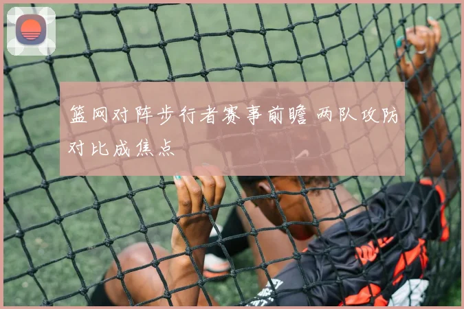 篮网对阵步行者赛事前瞻 两队攻防对比成焦点
