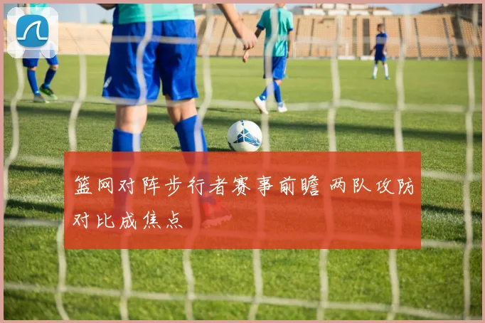篮网对阵步行者赛事前瞻 两队攻防对比成焦点