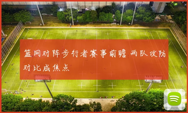 篮网对阵步行者赛事前瞻 两队攻防对比成焦点