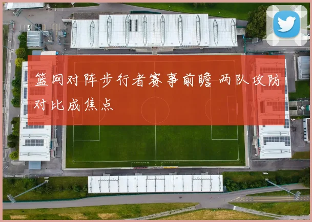 篮网对阵步行者赛事前瞻 两队攻防对比成焦点