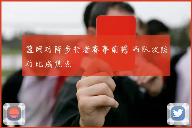 篮网对阵步行者赛事前瞻 两队攻防对比成焦点