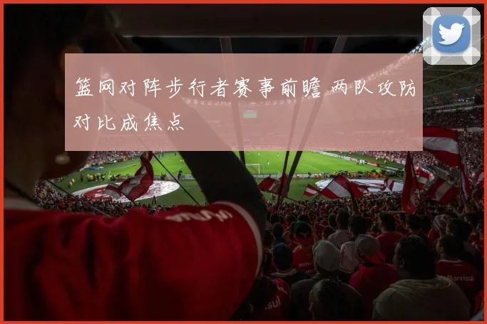 篮网对阵步行者赛事前瞻 两队攻防对比成焦点