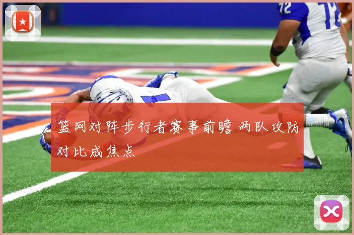 篮网对阵步行者赛事前瞻 两队攻防对比成焦点