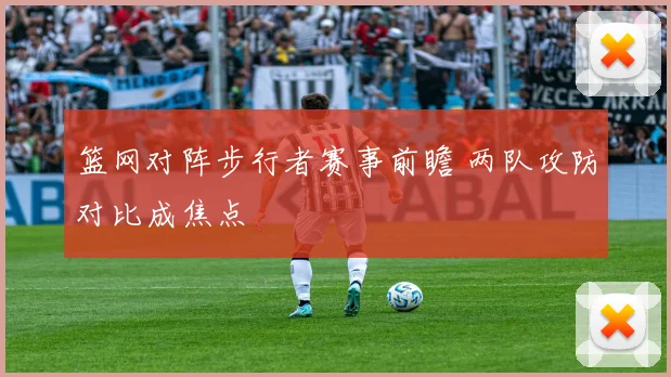 篮网对阵步行者赛事前瞻 两队攻防对比成焦点