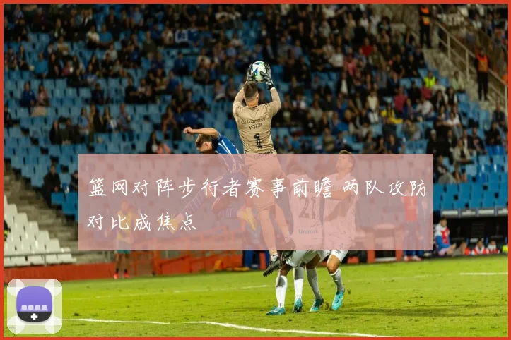 篮网对阵步行者赛事前瞻 两队攻防对比成焦点