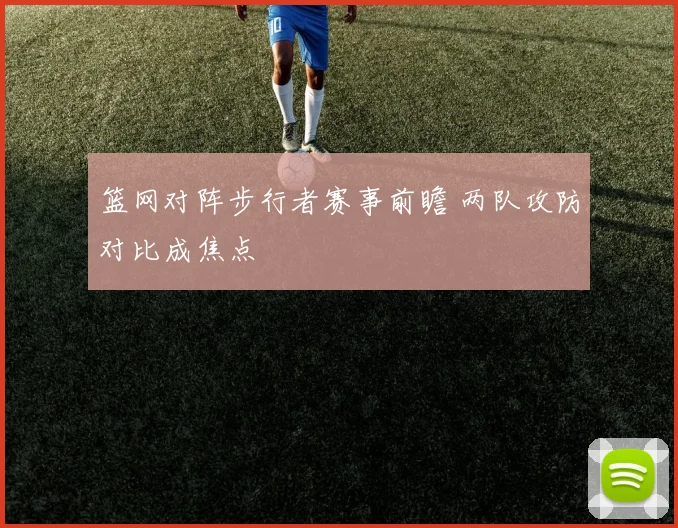 篮网对阵步行者赛事前瞻 两队攻防对比成焦点