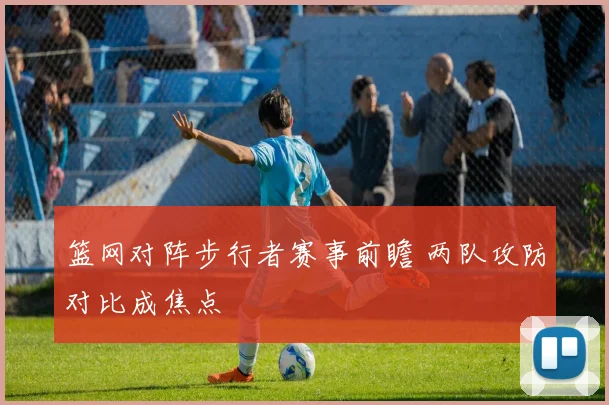 篮网对阵步行者赛事前瞻 两队攻防对比成焦点