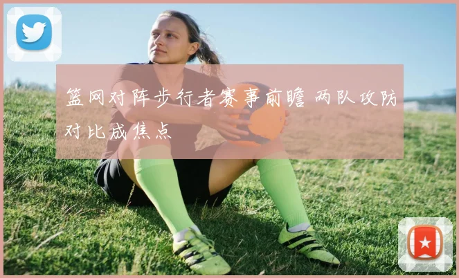 篮网对阵步行者赛事前瞻 两队攻防对比成焦点