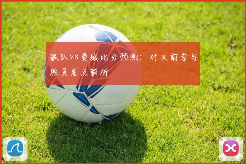 狠队vs曼城比分预测：对决前景与胜负看点解析
