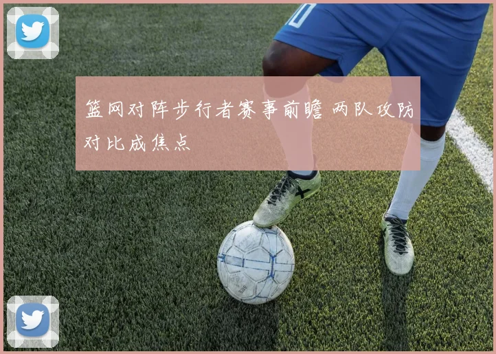 篮网对阵步行者赛事前瞻 两队攻防对比成焦点