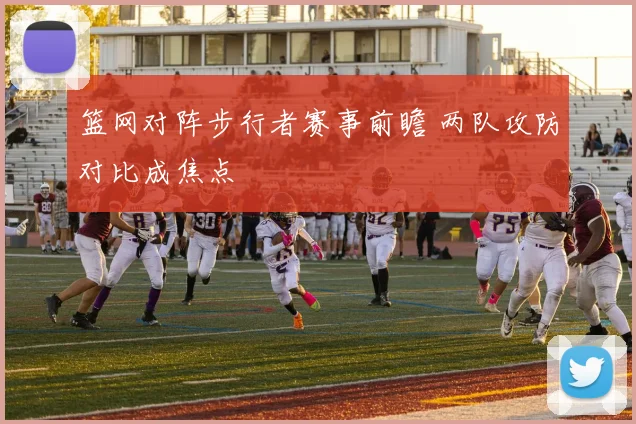 篮网对阵步行者赛事前瞻 两队攻防对比成焦点