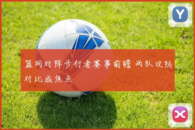 篮网对阵步行者赛事前瞻 两队攻防对比成焦点