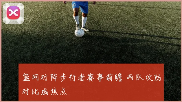 篮网对阵步行者赛事前瞻 两队攻防对比成焦点